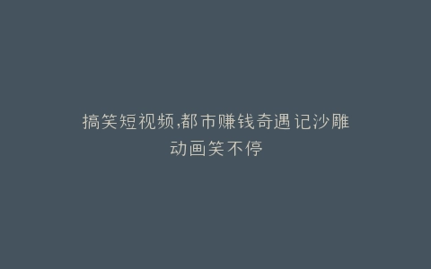搞笑短视频,都市赚钱奇遇记沙雕动画笑不停