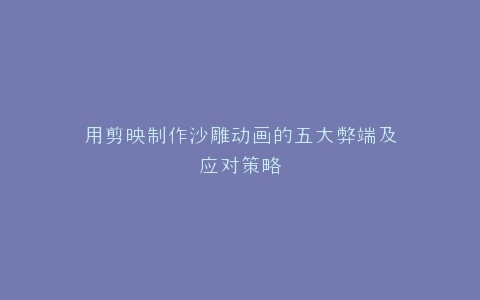 用剪映制作沙雕动画的五大弊端及应对策略