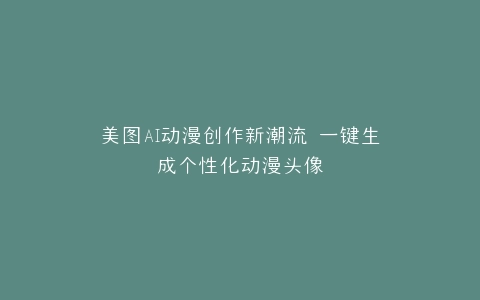 美图AI动漫创作新潮流 一键生成个性化动漫头像