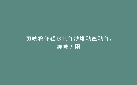 剪映教你轻松制作沙雕动画动作,趣味无限
