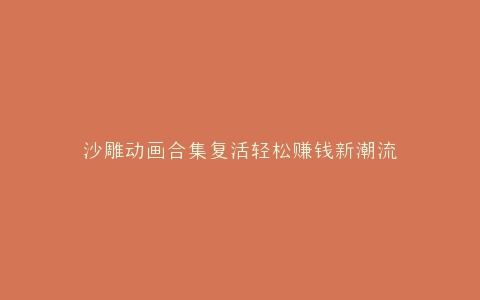 沙雕动画合集复活轻松赚钱新潮流