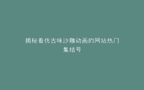 揭秘看仿古味沙雕动画的网站热门集结号