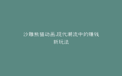 沙雕熊猫动画,现代潮流中的赚钱新玩法