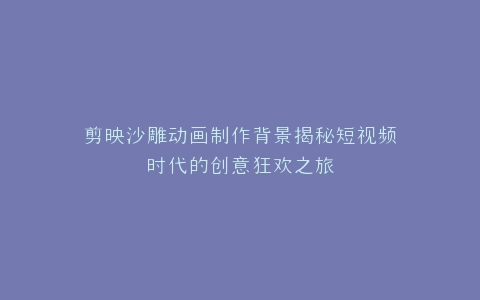 剪映沙雕动画制作背景揭秘短视频时代的创意狂欢之旅