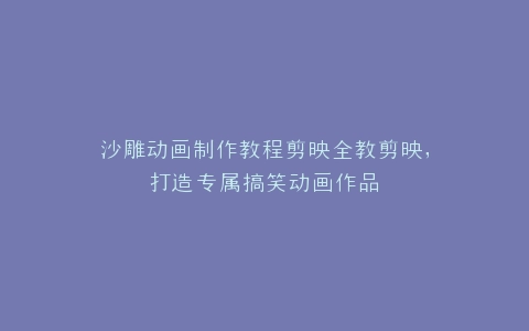 沙雕动画制作教程剪映全教剪映,打造专属搞笑动画作品