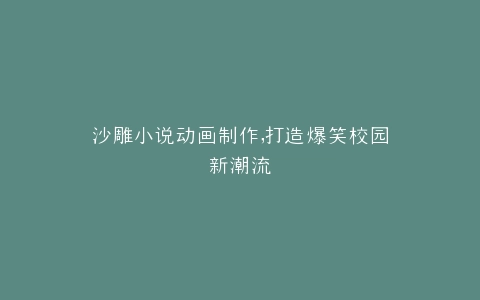 沙雕小说动画制作,打造爆笑校园新潮流