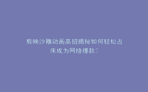 剪映沙雕动画高招揭秘如何轻松占床成为网络爆款?