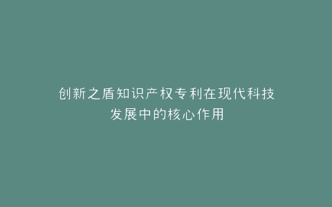 创新之盾知识产权专利在现代科技发展中的核心作用