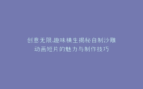 创意无限,趣味横生揭秘自制沙雕动画短片的魅力与制作技巧