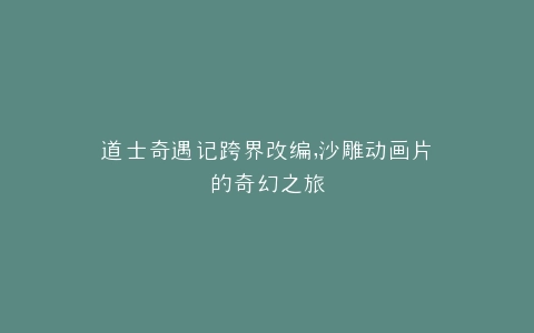 道士奇遇记跨界改编,沙雕动画片的奇幻之旅