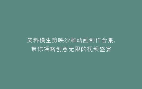 笑料横生剪映沙雕动画制作合集,带你领略创意无限的视频盛宴