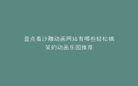 盘点看沙雕动画网站有哪些轻松搞笑的动画乐园推荐