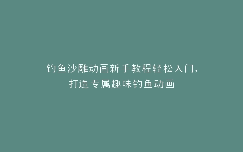 钓鱼沙雕动画新手教程轻松入门,打造专属趣味钓鱼动画