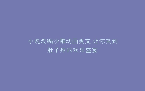 小说改编沙雕动画爽文,让你笑到肚子疼的欢乐盛宴
