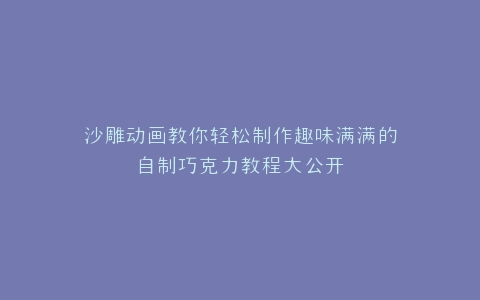 沙雕动画教你轻松制作趣味满满的自制巧克力教程大公开
