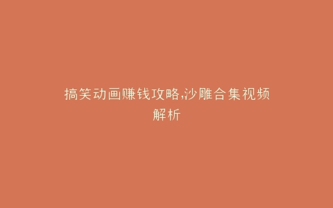 搞笑动画赚钱攻略,沙雕合集视频解析