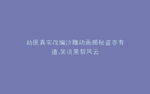 劫匪真实改编沙雕动画揭秘盗亦有道,笑谈黑帮风云