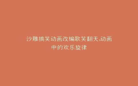沙雕搞笑动画改编歌笑翻天,动画中的欢乐旋律