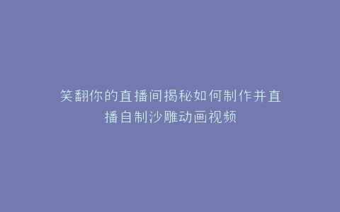 笑翻你的直播间揭秘如何制作并直播自制沙雕动画视频