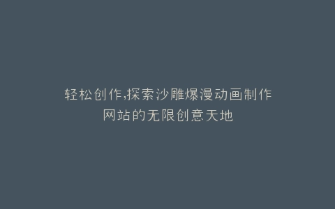 轻松创作,探索沙雕爆漫动画制作网站的无限创意天地