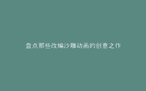 盘点那些改编沙雕动画的创意之作