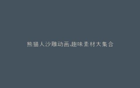 熊猫人沙雕动画,趣味素材大集合