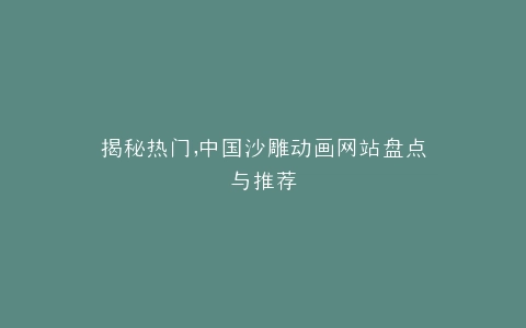 揭秘热门,中国沙雕动画网站盘点与推荐
