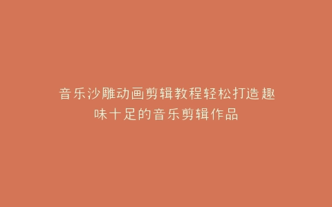 音乐沙雕动画剪辑教程轻松打造趣味十足的音乐剪辑作品