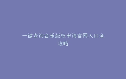 一键查询音乐版权申请官网入口全攻略