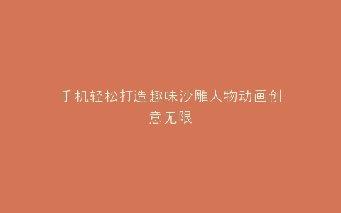手机轻松打造趣味沙雕人物动画创意无限