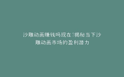沙雕动画赚钱吗现在?揭秘当下沙雕动画市场的盈利潜力