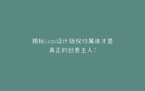 揭秘Logo设计版权归属谁才是真正的创意主人?