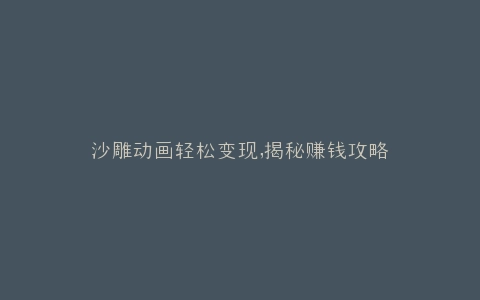 沙雕动画轻松变现,揭秘赚钱攻略