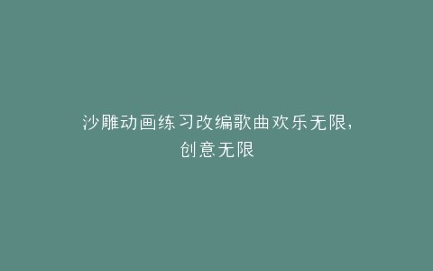 沙雕动画练习改编歌曲欢乐无限,创意无限