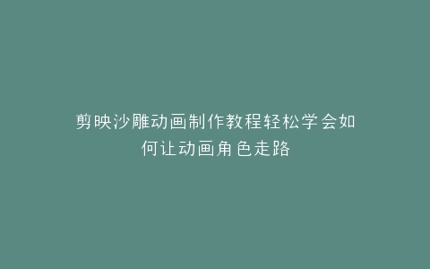 剪映沙雕动画制作教程轻松学会如何让动画角色走路