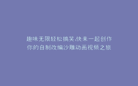 趣味无限轻松搞笑,快来一起创作你的自制改编沙雕动画视频之旅