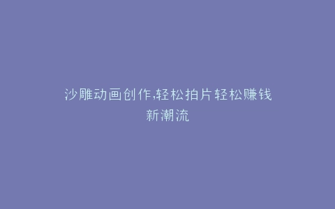 沙雕动画创作,轻松拍片轻松赚钱新潮流