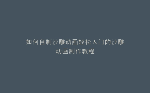 如何自制沙雕动画轻松入门的沙雕动画制作教程