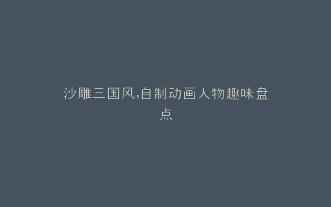 沙雕三国风,自制动画人物趣味盘点