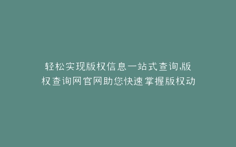 轻松实现版权信息一站式查询,版权查询网官网助您快速掌握版权动态