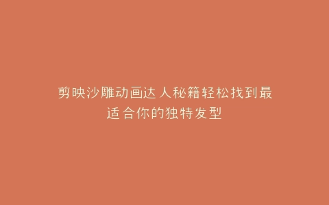 剪映沙雕动画达人秘籍轻松找到最适合你的独特发型