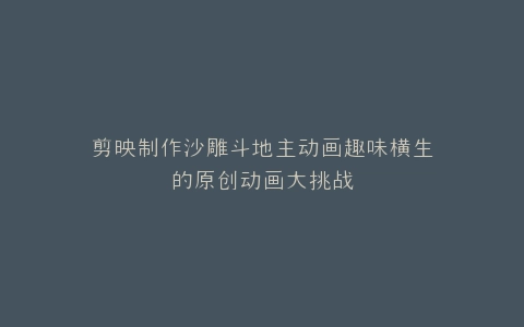 剪映制作沙雕斗地主动画趣味横生的原创动画大挑战