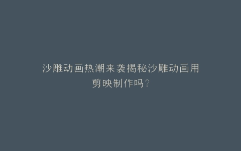 沙雕动画热潮来袭揭秘沙雕动画用剪映制作吗?