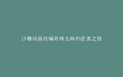 沙雕动画改编奇缘九妹的逆袭之旅
