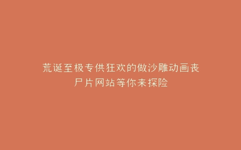 荒诞至极专供狂欢的做沙雕动画丧尸片网站等你来探险