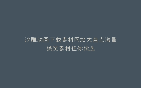 沙雕动画下载素材网站大盘点海量搞笑素材任你挑选
