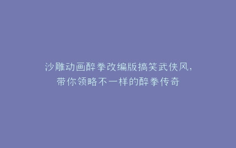 沙雕动画醉拳改编版搞笑武侠风,带你领略不一样的醉拳传奇