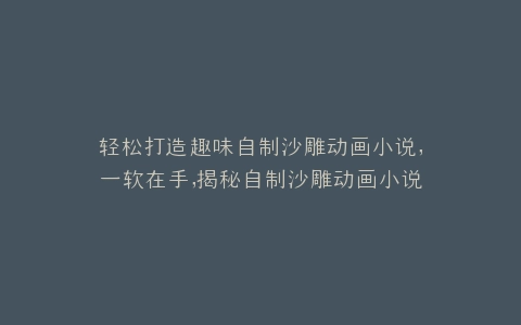 轻松打造趣味自制沙雕动画小说,一软在手,揭秘自制沙雕动画小说软件的神奇魅力