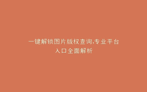 一键解锁图片版权查询,专业平台入口全面解析