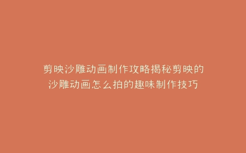剪映沙雕动画制作攻略揭秘剪映的沙雕动画怎么拍的趣味制作技巧